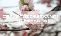 苹果怎么调日期苹果手机怎么改时间和日期「苹果怎么调日期」